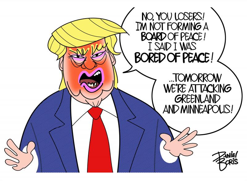 Trump yelling, "No, you losers! I'm not forming a board of peace! I said I am bored of peace! ...Tomorrow we attack Greenland and Minneapolis!"