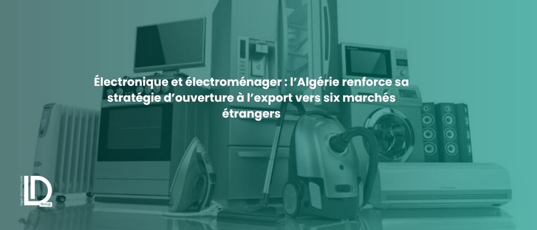 Illustration de l’article Électronique et électroménager : l’Algérie renforce sa stratégie d’ouverture à l’export vers six marchés étrangers