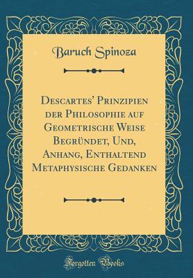 Descartes' Prinzipien der Philosophie auf Geometrische Weise Begründet, Und, Anhang, Enthaltend Metaphysische Gedanken