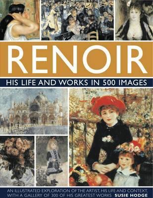 Renoir: His Life and Works in 500 Images: A Study of the Artist, His Life and Context, With 500 Images, and A Gallery Showing 300 of His Most Iconic Paintings