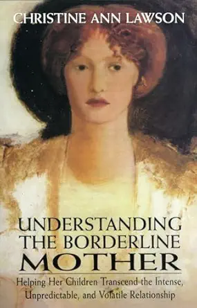 Understanding the Borderline Mother: Helping Her Children Transcend the Intense, Unpredictable, and Volatile Relationship