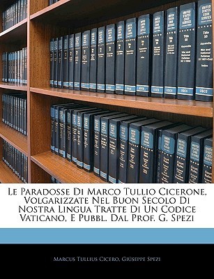 Le Paradosse Di Marco Tullio Cicerone, Volgarizzate Nel Buon Secolo Di Nostra Lingua Tratte Di Un Codice Vaticano