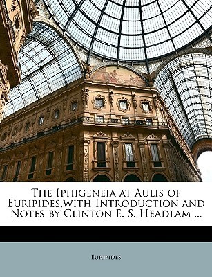 The Iphigeneia at Aulis of Euripides,with Introduction and Notes by Clinton E. S. Headlam ...