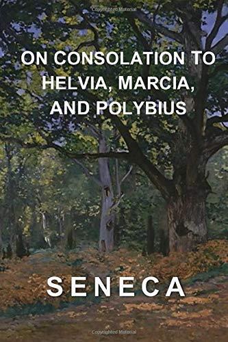 On Consolation to Helvia, Marcia, and Polybius: Seneca's Complete Consolations