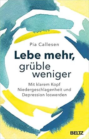 Lebe mehr, grüble weniger: Mit klarem Kopf Niedergeschlagenheit und Depression loswerden