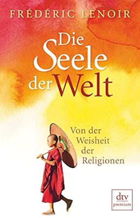 Die Seele der Welt: Von der Weisheit der Religionen