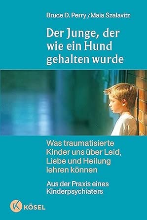 Der Junge, der wie ein Hund gehalten wurde: Was traumatisierte Kinder uns über Leid, Liebe und Heilung lehren können - Aus der Praxis eines Kinderpsychiaters