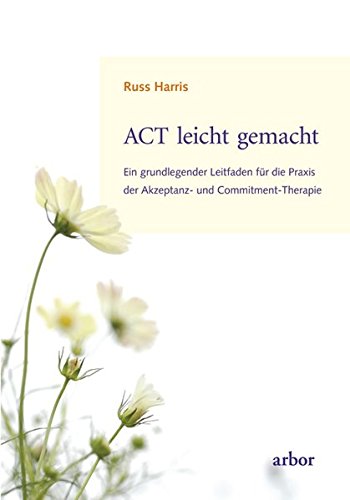 ACT leicht gemacht. Ein grundlegender Leitfaden für die Praxis der Akzeptanz- und Commitment-Therapie