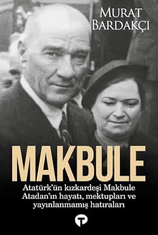 Makbule: Atatürk'ün Kız Kardeşi Makbula Atadan'ın Hayatı Mektupları ve Yayınlanmamış Hatıraları