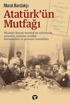 Atatürk'ün Mutfağı: Mustafa Kemal Atatürk’ün Sofrasında Yenenler, İçilenler, Mutfak Harcamaları ve Personel Masrafları