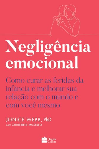 Negligência emocional: Como curar as feridas da infância e melhorar sua relação com o mundo e com você mesmo