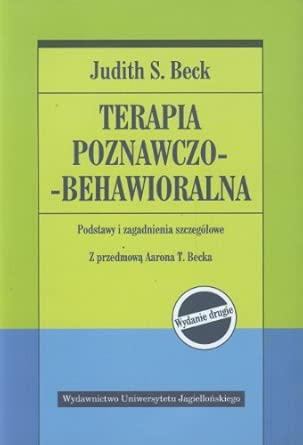 TERAPIA POZNAWCZO-BEHAWIORALNA dodruk 2020: Podstawy i zagadnienia szczegółowe. Wydanie drugie. Z przedmową Aarona T. Becka