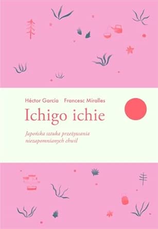 ICHIGO ICHIE: Japońska sztuka przeżywania niezapomnianych chwil