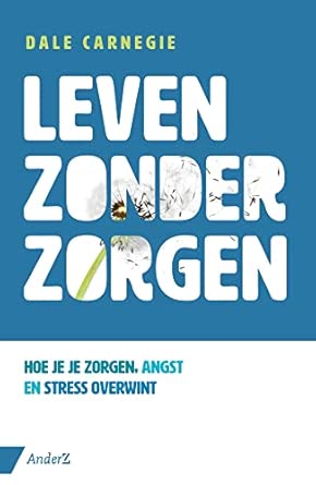 Leven zonder zorgen: hoe je je zorgen, angst en stress overwint