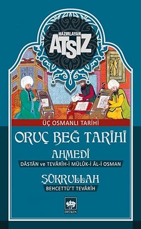 Oruç Beğ Tarihi - Ahmedi - Şükrullah: Üç Osmanlı Tarihi Dastan ve Tevarih- i Müluk - i Al - i Osman