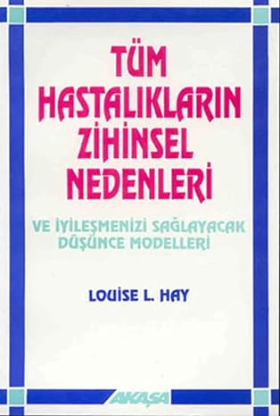 Tüm Hastalıkların Zihinsel Nedenleri: Ve İyileşmenizi Sağlayacak Düşünce Modelleri