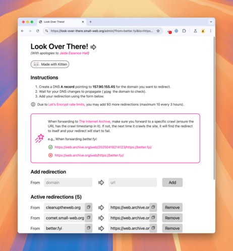 Screenshot of Look Over There!’s admin interface, now showing an information callout with instructions on how to properly foward to The Internet Archive:

When forwarding to The Internet Archive, make sure you forward to a specific crawl (ensure the URL has the crawl timestamp in it). If not, the next time it crawls the site, it will find the redirect to itself and your redirect will start to fail.

e.g., When forwarding better.fyi:

Correct: https://web.archive.org/web/20250418214123/https://better.fyi/
Incorrect: https://web.archive.org/web/https://better.fyi/