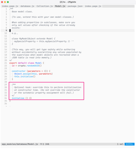 Screenshot of code for app_modules/database/Model.js.

The following code is highlighted with a pink border:

  /**
    Optional hook: override this to perform initialisation
    at constructor time. (Do not override the constructor
    or the automatic property assignment will fail.)
  */
  initialise () {}

Full code listing:

/**
  Base model class.

  (To use, extend this with your own model classes.)

  When adding properties in subclasses, make sure you
  only set values after checking if…