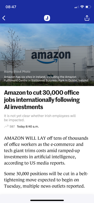 Amazon has six sites in Ireland, including the Amazon
Fulfilment Centre in Baldonnel Business Park in Dublin, Ireland.
Amazon to cut 30,000 office
jobs internationally following
Al investments
It is not yet clear whether Irish employees will
be impacted.
Today 8:40 a.m.
AMAZON WILL LAY off tens of thousands
of office workers as the e-commerce and
tech giant trims costs amid ramped-up
investments in artificial intelligence,
according to US media reports.
Some 30,000 positions will be cut in a be…
