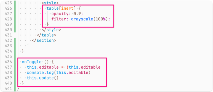Screenshot of code, continuation of the same class, starting with the end of the html() method from the previous screenshot and going till the end of the class (the table[inert] style and the onToggle() method are highlighted:

          <style>
            table[inert] {
              opacity: 0.9;
              filter: grayscale(100%);
            }
          </style>
        </table>
      </section>
    `
  }

  onToggle () {
    this.editable = !this.editable
    console.log(this.editable)…