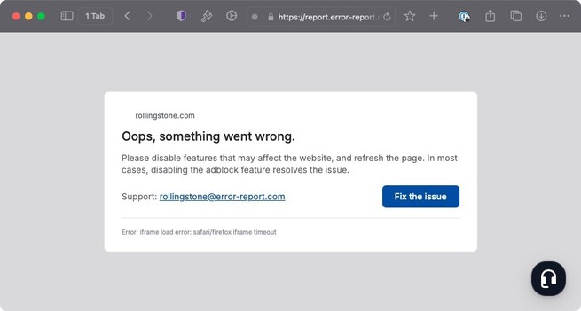Web page that looks like a browser error being served from https://report.error-error.com… 
rollingstone.com
Oops, something went wrong.
Please disable features that may affect the website, and refresh the page. In most cases, disabling the adblock feature resolves the issue.
Support: rollingstone@error-report.com
Fix the issue button.
Error: iframe load error: safari/firefox iframe timeout