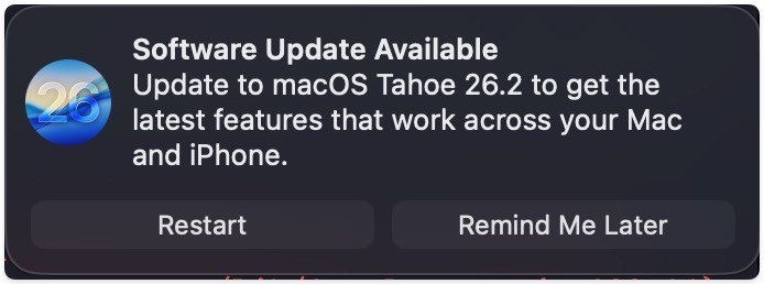 Notification: Software Update Available
Update to macoS Tahoe 26.2 to get the latest features that work across your Mac and iPhone.
Button: Restart
Button: Remind Me Later