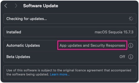 Settings: Software Update (screenshot)

Software Update: Checking for updates...
Installed: macOS Sequoia 15.7.3
Automatic Updates: App updates and Security Responses
Beta Updates: Off

Use of this software is subject to the original licence agreement that accompanied the software being updated. Learn more..