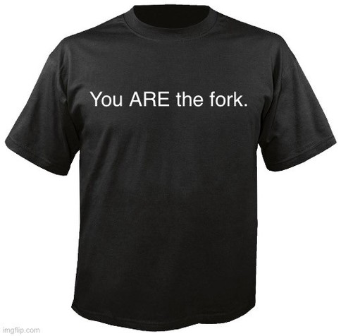 T-shirt that reads “You ARE the fork.”