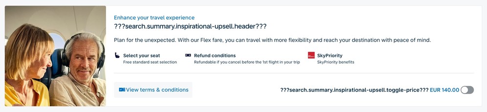 Screenshot (detail) of airline booking page (KLM) – callout with photo of an older couple smiling at each other in a plane. The copy reads:  Enhance your travel experience
??? search.summary.inspirational-upsell.header??? Plan for the unexpected. With our Flex fare, you can travel with more flexibility and reach your destination with peace of mind. Then there are links for selecting your seat, refund conditions, SkyPriority and View terms & conditions before a toggle button labelled with: ???se…