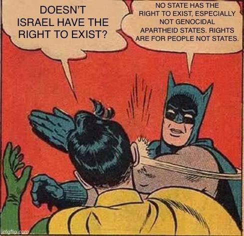 Batman slapping Robin.

Robin: Doesn’t Israel have the right to exist?

Batman: no state has the right to exist, especially not genocidal apartheid states. Right are for people not states.
