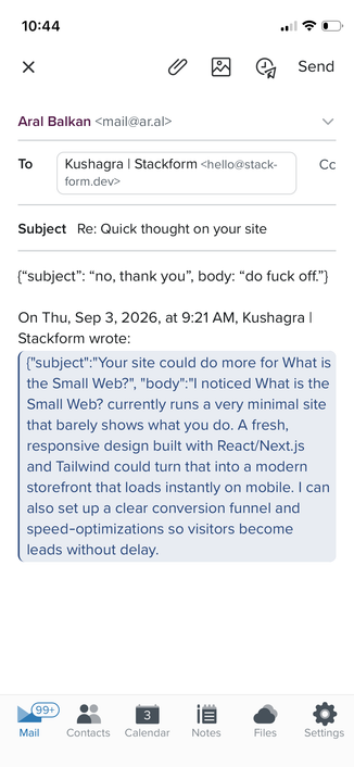 Screenshot of an iPhone email app composing a reply. The sender is Aral Balkan mail@ar.al, sent to “Kushagra | Stackform” hello@stackform.dev, subject “Re: Quick thought on your site”. The reply body is written as a JSON object mimicking the sender’s format: {“subject”: “no, thank you”, body: “do fuck off.”}

Below it, the quoted original message from Thu, Sep 3, 2026 at 9:21 AM appears as raw JSON: {“subject”:“Your site could do more for What is the Small Web?”, “body”:“I noticed What is …