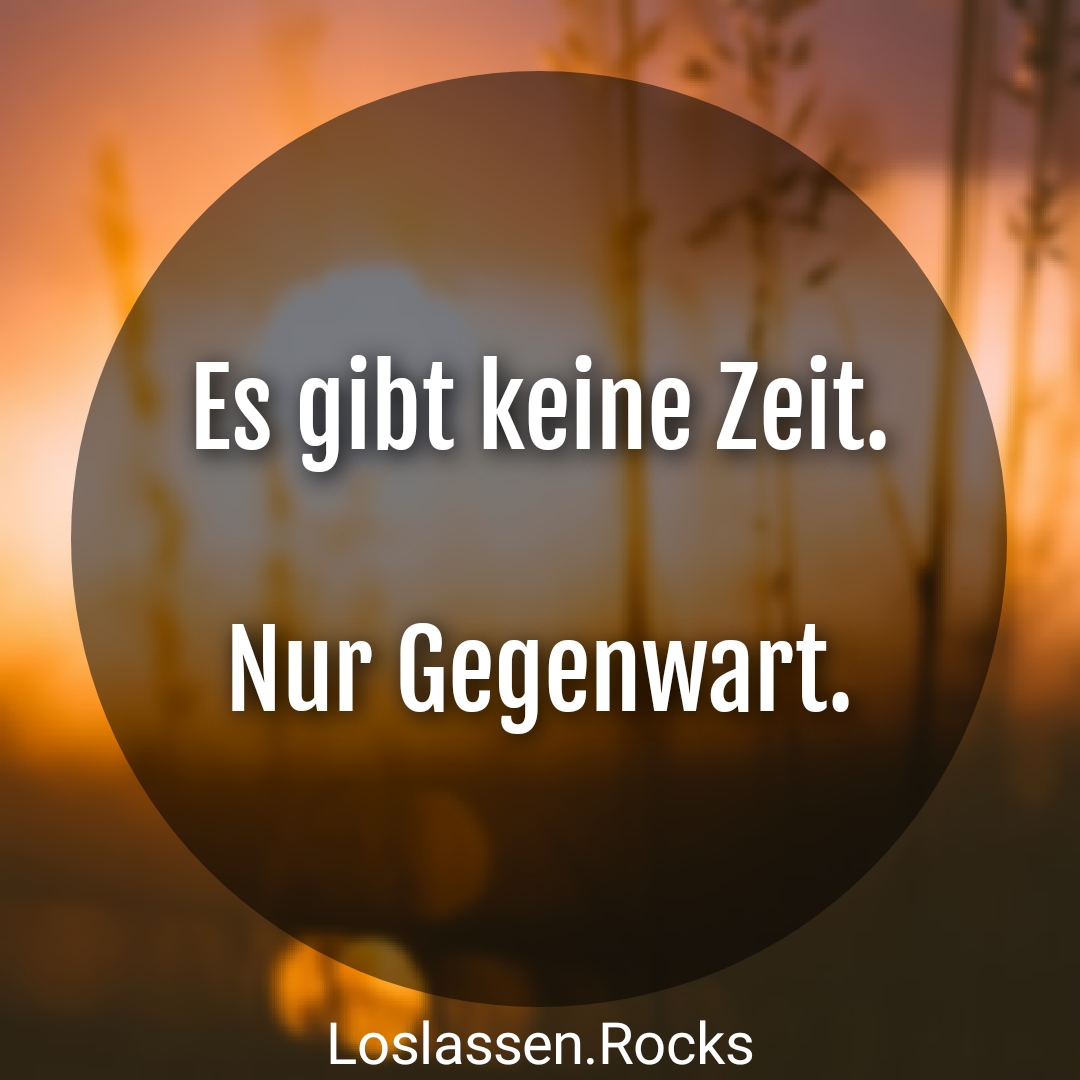 Es gibt keine Zeit, nur Gegenwart.