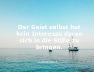 Weisheiten: Dein Geist selbst hat kein Interesse daran sich in die Stille zu bringen.
