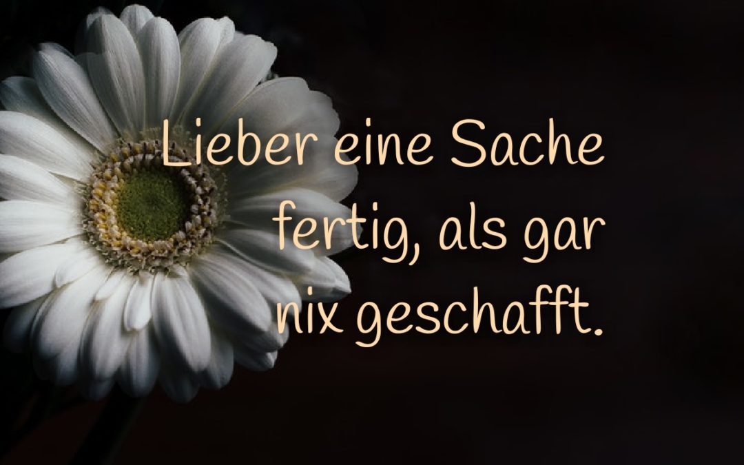 Lieber eine Sache fertig, als gar nichts geschafft.
