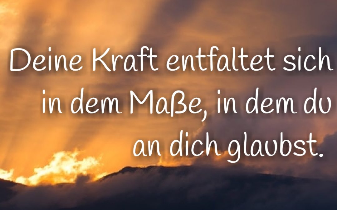 Deine Kraft entfaltet sich in dem Maß, in dem du an dich glaubst