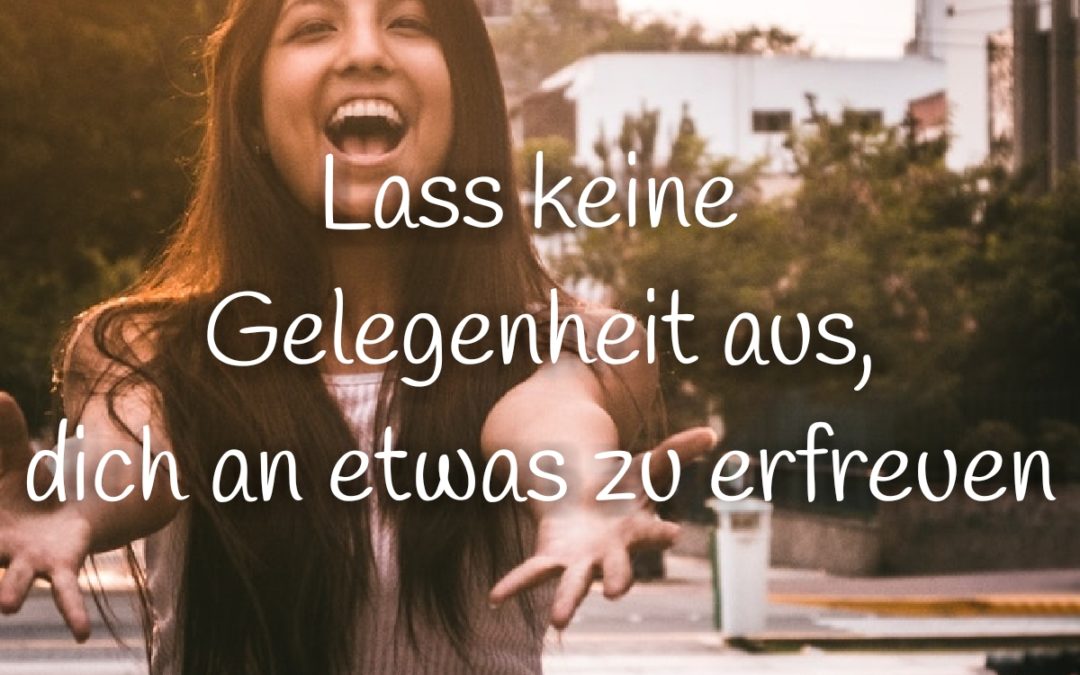 Lass keine Gelegenheit aus, dich an etwas zu erfreuen