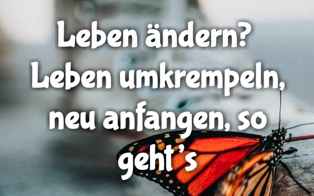 Leben ändern? Leben umkrempeln, neu anfangen, so geht’s