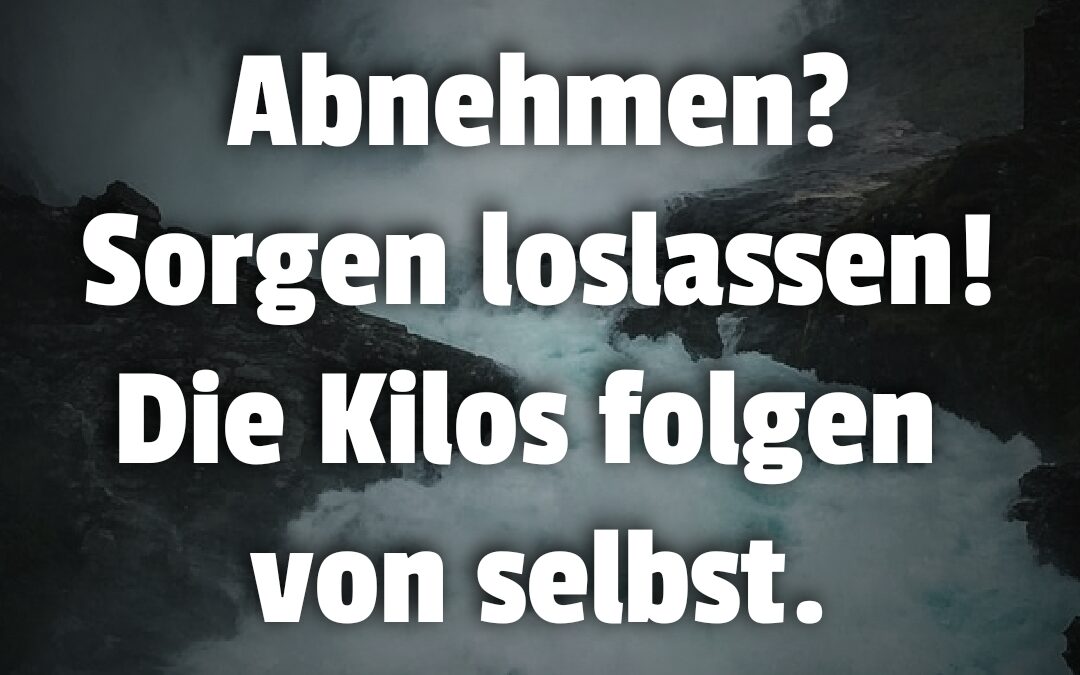 Abnehmen? Sorgen loslassen! Die Kilos folgen von selbst