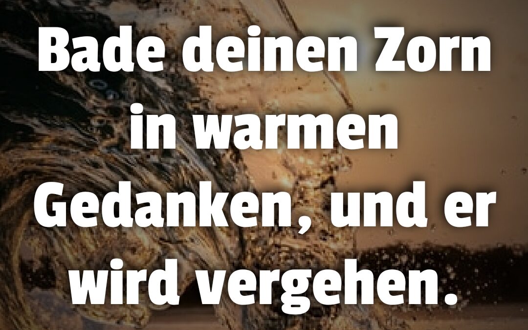 Bade deinen Zorn in warmen Gedanken, und er wird vergehen.