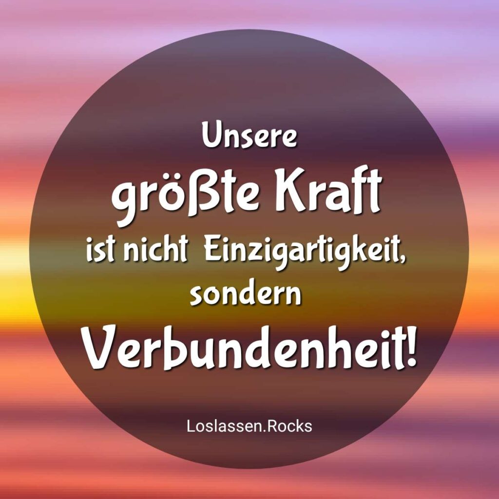 Unsere größte Kraft ist nicht Einzigartigkeit, sondern Verbundenheit!