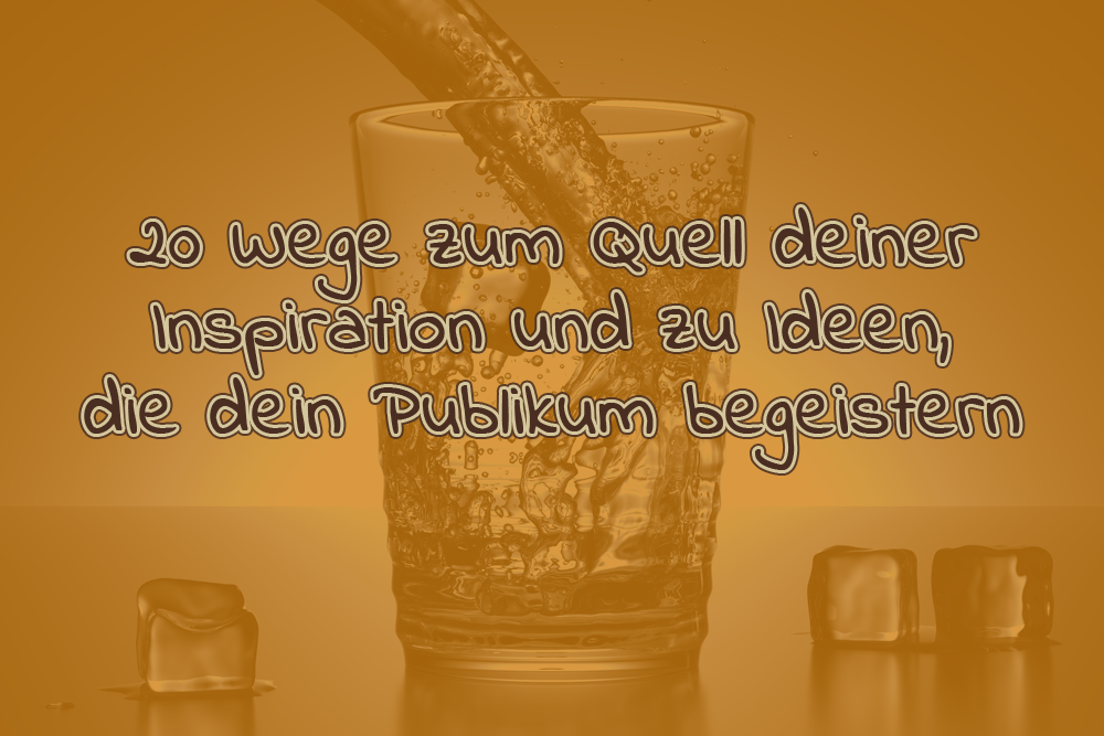 20 Wege zum Quell deiner Inspiration und zu Ideen die dein Publikum begeistern